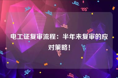 电工证复审流程：半年未复审的应对策略！