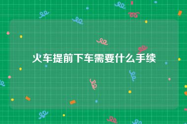火车提前下车需要什么手续