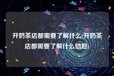 开奶茶店都需要了解什么(开奶茶店都需要了解什么信息)