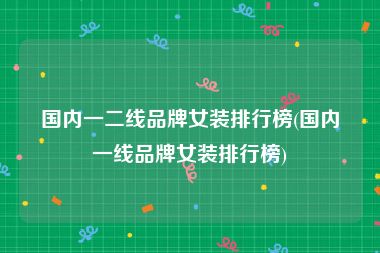 国内一二线品牌女装排行榜(国内一线品牌女装排行榜)