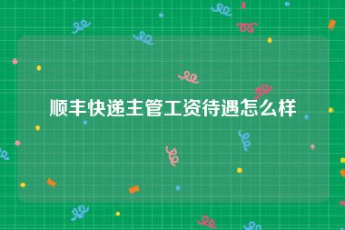 顺丰快递主管工资待遇怎么样