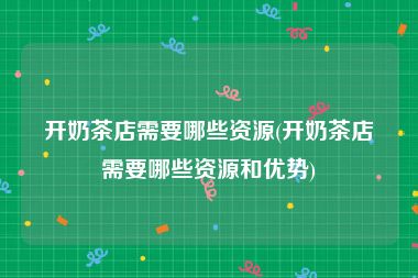 开奶茶店需要哪些资源(开奶茶店需要哪些资源和优势)