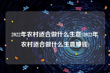 2022年农村适合做什么生意(2022年农村适合做什么生意赚钱)