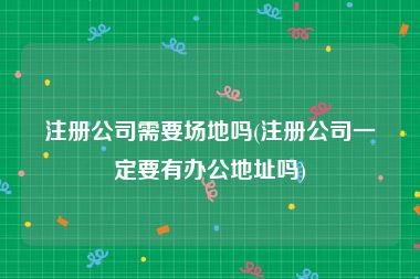 注册公司需要场地吗(注册公司一定要有办公地址吗)