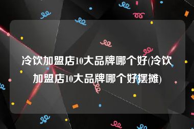 冷饮加盟店10大品牌哪个好(冷饮加盟店10大品牌哪个好摆摊)