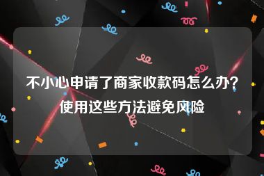 不小心申请了商家收款码怎么办？使用这些方法避免风险