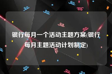 银行每月一个活动主题方案(银行每月主题活动计划制定)