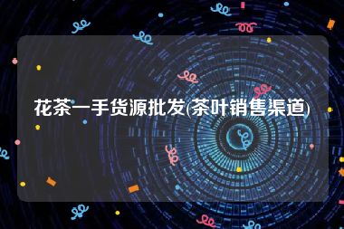 花茶一手货源批发(茶叶销售渠道)