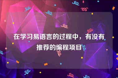 在学习易语言的过程中，有没有推荐的编程项目