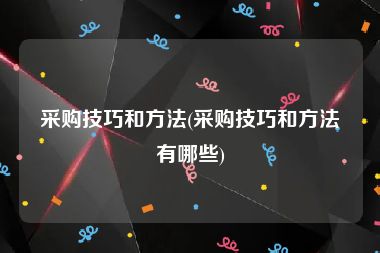 采购技巧和方法(采购技巧和方法有哪些)