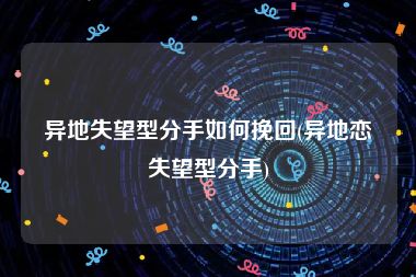 异地失望型分手如何挽回(异地恋失望型分手)
