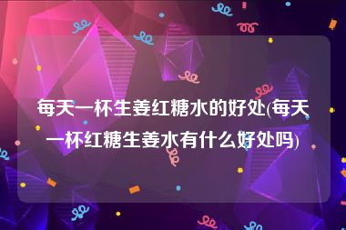每天一杯生姜红糖水的好处(每天一杯红糖生姜水有什么好处吗)