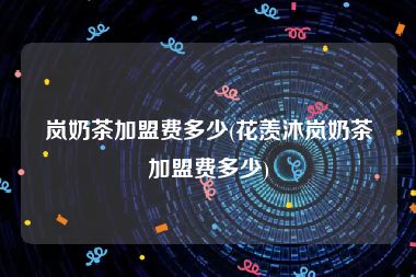 岚奶茶加盟费多少(花羡沐岚奶茶加盟费多少)