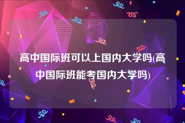 高中国际班可以上国内大学吗(高中国际班能考国内大学吗)