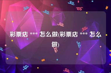 彩票店 *** 怎么做(彩票店 *** 怎么做)