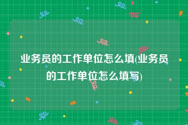 业务员的工作单位怎么填(业务员的工作单位怎么填写)