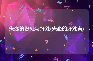 失恋的好处与坏处(失恋的好处有)