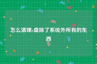 怎么清理c盘除了系统外所有的东西