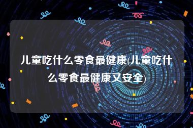 儿童吃什么零食最健康(儿童吃什么零食最健康又安全)