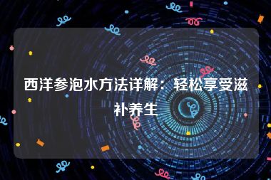 西洋参泡水方法详解：轻松享受滋补养生