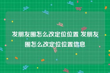 发朋友圈怎么改定位位置 发朋友圈怎么改定位位置信息