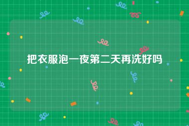 把衣服泡一夜第二天再洗好吗
