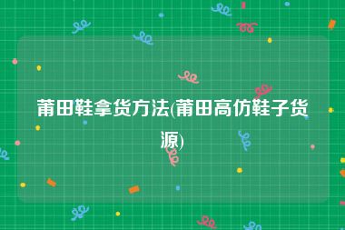 莆田鞋拿货方法(莆田高仿鞋子货源)
