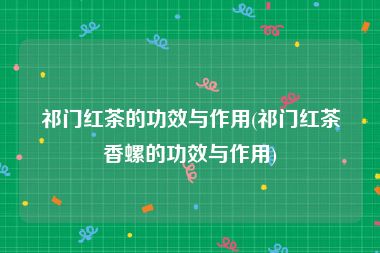 祁门红茶的功效与作用(祁门红茶香螺的功效与作用)