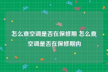 怎么查空调是否在保修期 怎么查空调是否在保修期内