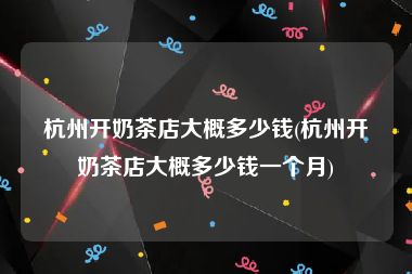 杭州开奶茶店大概多少钱(杭州开奶茶店大概多少钱一个月)