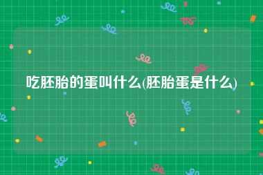 吃胚胎的蛋叫什么(胚胎蛋是什么)