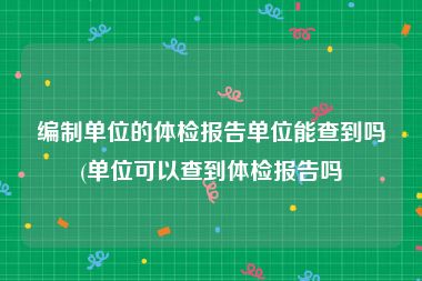 编制单位的体检报告单位能查到吗(单位可以查到体检报告吗