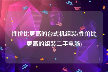 性价比更高的台式机组装(性价比更高的组装二手电脑)