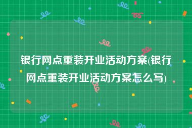 银行网点重装开业活动方案(银行网点重装开业活动方案怎么写)
