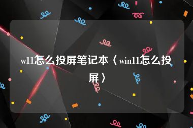 w11怎么投屏笔记本〈win11怎么投屏〉