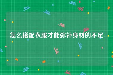 怎么搭配衣服才能弥补身材的不足