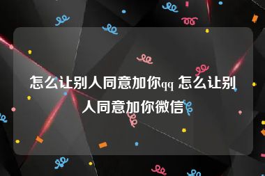 怎么让别人同意加你qq 怎么让别人同意加你微信