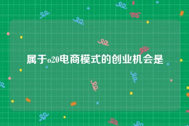 属于o20电商模式的创业机会是