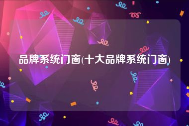 品牌系统门窗(十大品牌系统门窗)