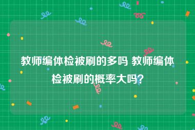 教师编体检被刷的多吗 教师编体检被刷的概率大吗？