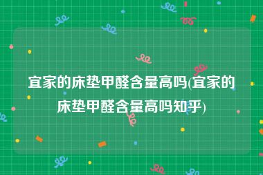 宜家的床垫甲醛含量高吗(宜家的床垫甲醛含量高吗知乎)