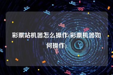 彩票站机器怎么操作(彩票机器如何操作)