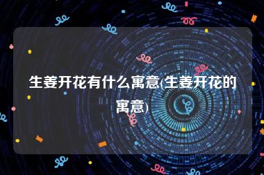 生姜开花有什么寓意(生姜开花的寓意)