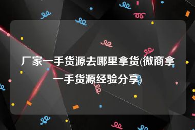 厂家一手货源去哪里拿货(微商拿一手货源经验分享)