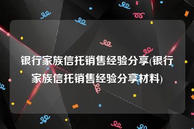 银行家族信托销售经验分享(银行家族信托销售经验分享材料)
