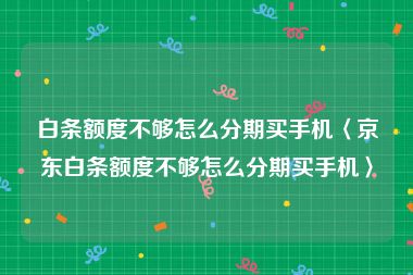 白条额度不够怎么分期买手机〈京东白条额度不够怎么分期买手机〉