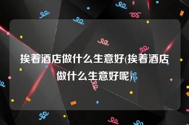 挨着酒店做什么生意好(挨着酒店做什么生意好呢)