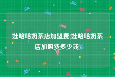 娃哈哈奶茶店加盟费(娃哈哈奶茶店加盟费多少钱)