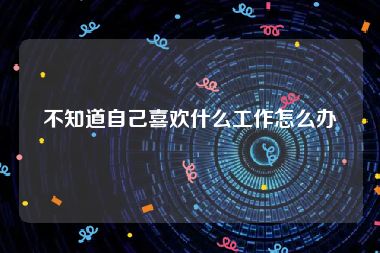 不知道自己喜欢什么工作怎么办