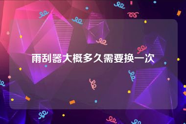 雨刮器大概多久需要换一次